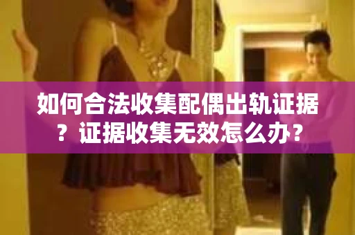 如何合法收集配偶出轨证据？证据收集无效怎么办？
