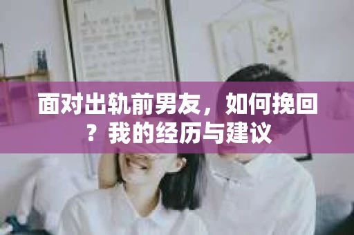 面对出轨前男友，如何挽回？我的经历与建议