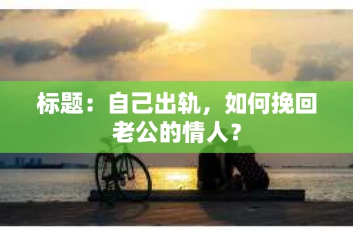 标题：自己出轨，如何挽回老公的情人？
