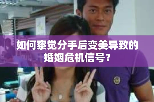 如何察觉分手后变美导致的婚姻危机信号？