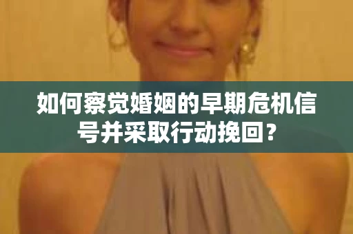 如何察觉婚姻的早期危机信号并采取行动挽回？