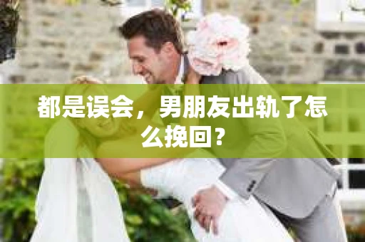 都是误会，男朋友出轨了怎么挽回？