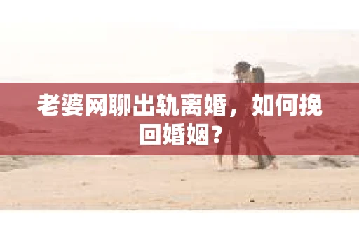 老婆网聊出轨离婚，如何挽回婚姻？