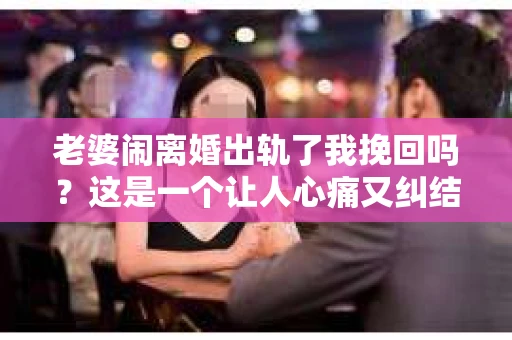 老婆闹离婚出轨了我挽回吗？这是一个让人心痛又纠结的问题。在这个问题上，我想要和大家分享一些我的看法和经验。