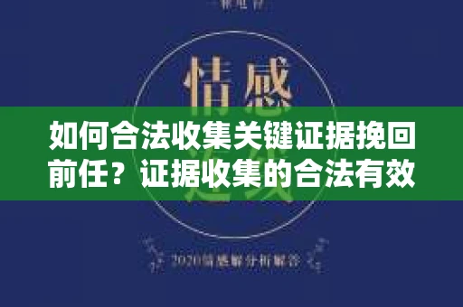 如何合法收集关键证据挽回前任？证据收集的合法有效方案