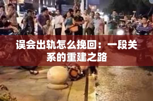 误会出轨怎么挽回：一段关系的重建之路