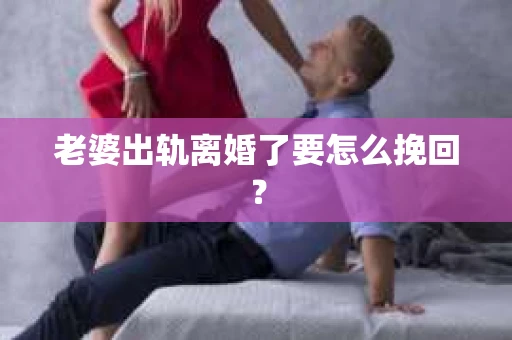 老婆出轨离婚了要怎么挽回？
