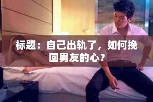 标题：自己出轨了，如何挽回男友的心？
