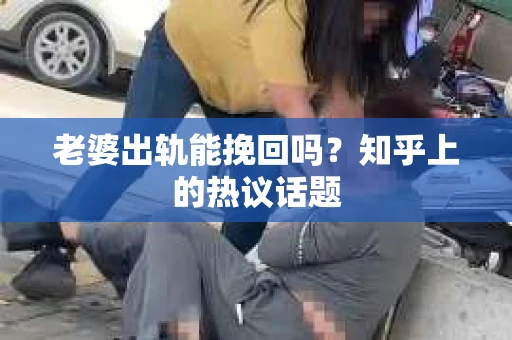 老婆出轨能挽回吗？知乎上的热议话题