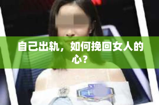 自己出轨，如何挽回女人的心？