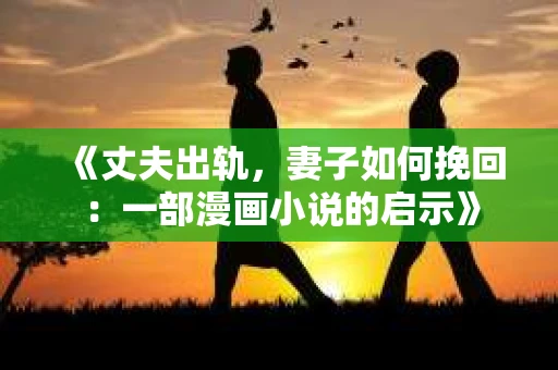 《丈夫出轨，妻子如何挽回：一部漫画小说的启示》