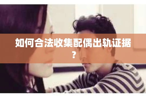 如何合法收集配偶出轨证据？