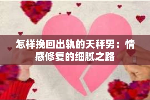 怎样挽回出轨的天秤男：情感修复的细腻之路
