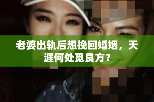 老婆出轨后想挽回婚姻，天涯何处觅良方？