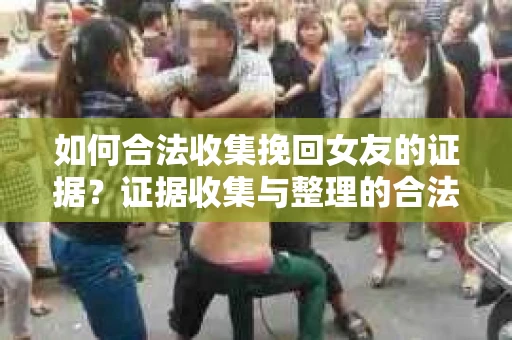 如何合法收集挽回女友的证据？证据收集与整理的合法策略怎么办？
