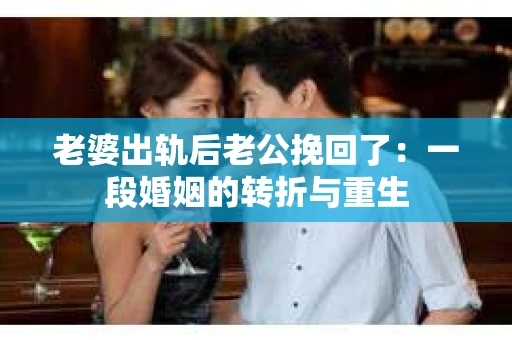 老婆出轨后老公挽回了：一段婚姻的转折与重生