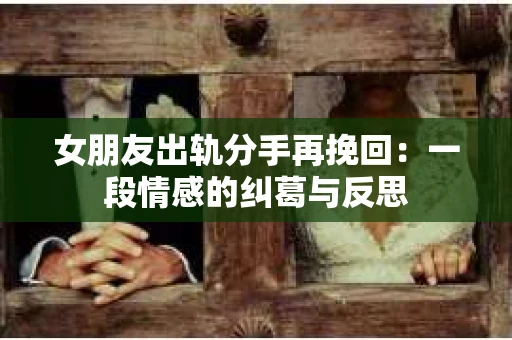 女朋友出轨分手再挽回：一段情感的纠葛与反思
