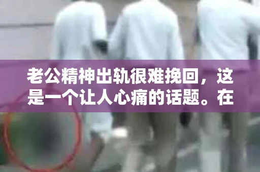 老公精神出轨很难挽回，这是一个让人心痛的话题。在婚姻生活中，当一方发现另一半精神出轨时，往往会产生强烈的痛苦和困惑。那么，面对这种情况，我们该如何应对呢？今天，就让我们一起来探讨一下这个问题。
