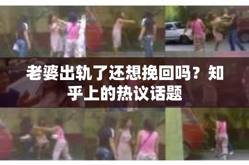 老婆出轨了还想挽回吗？知乎上的热议话题