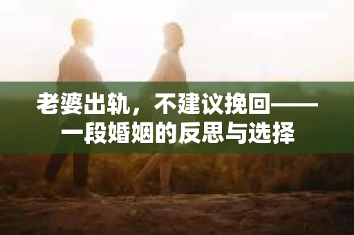 老婆出轨，不建议挽回——一段婚姻的反思与选择