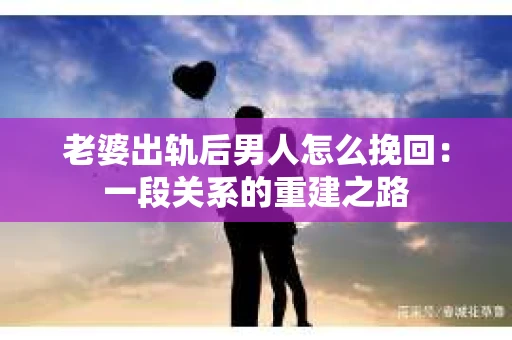 老婆出轨后男人怎么挽回：一段关系的重建之路