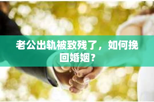 老公出轨被致残了，如何挽回婚姻？