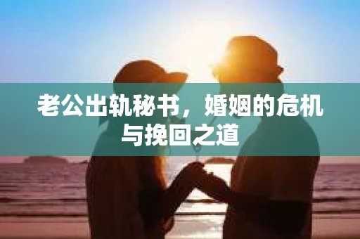 老公出轨秘书，婚姻的危机与挽回之道