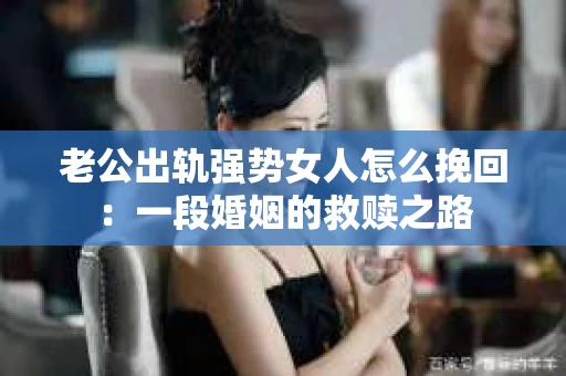 老公出轨强势女人怎么挽回：一段婚姻的救赎之路