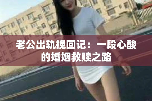 老公出轨挽回记：一段心酸的婚姻救赎之路