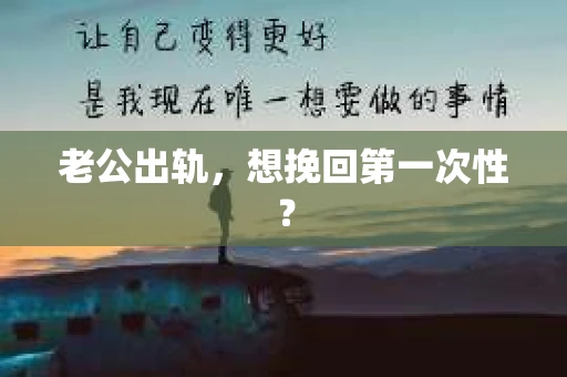 老公出轨，想挽回第一次性？
