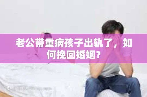 老公带重病孩子出轨了，如何挽回婚姻？