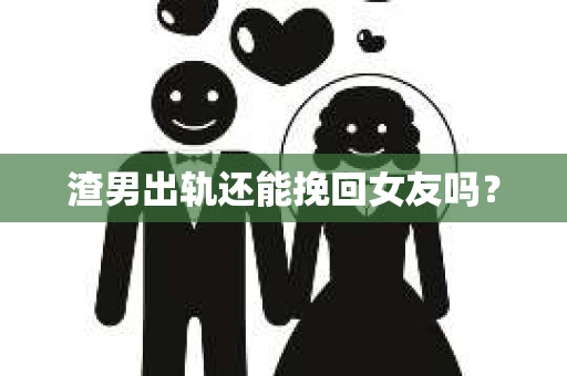 渣男出轨还能挽回女友吗？