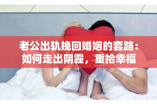 老公出轨挽回婚姻的套路：如何走出阴霾，重拾幸福