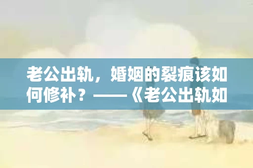 老公出轨，婚姻的裂痕该如何修补？——《老公出轨如何挽回的书》带你走出困境