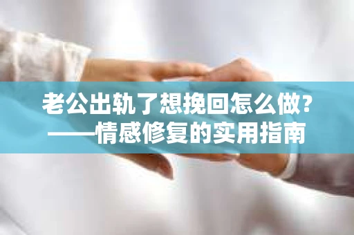 老公出轨了想挽回怎么做？——情感修复的实用指南