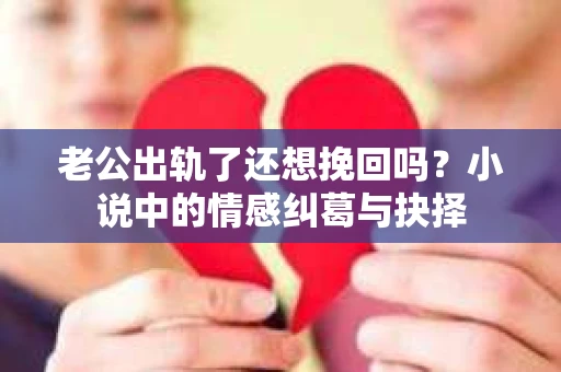 老公出轨了还想挽回吗？小说中的情感纠葛与抉择