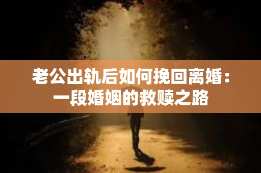 老公出轨后如何挽回离婚：一段婚姻的救赎之路