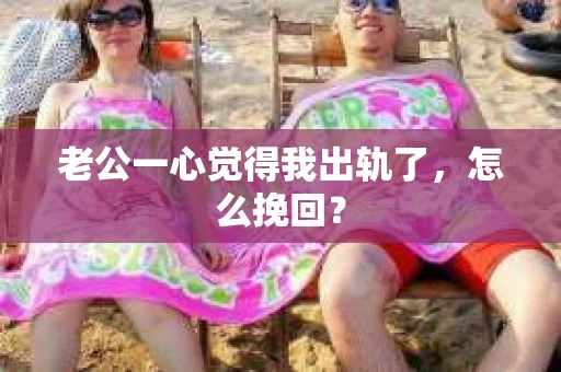 老公一心觉得我出轨了，怎么挽回？