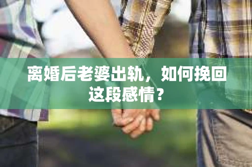 离婚后老婆出轨，如何挽回这段感情？