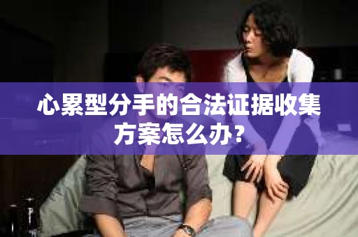 心累型分手的合法证据收集方案怎么办？