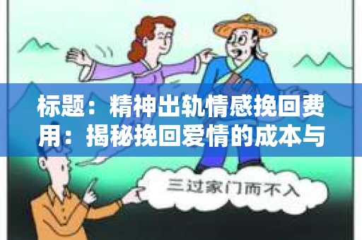 标题：精神出轨情感挽回费用：揭秘挽回爱情的成本与价值