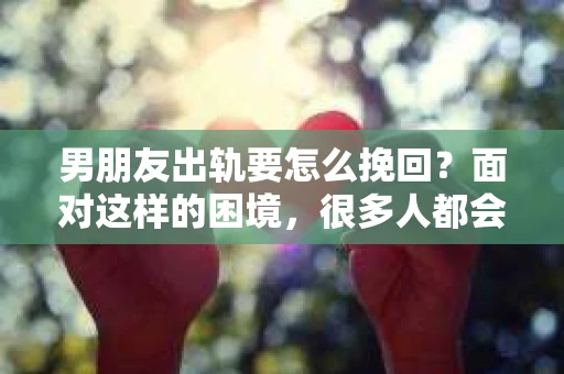 男朋友出轨要怎么挽回？面对这样的困境，很多人都会感到无助和痛苦。但请相信，无论情况多么复杂，总有解决问题的方法。今天，就让我来和大家聊聊，当男朋友出轨时，我们应该如何挽回这段感情。