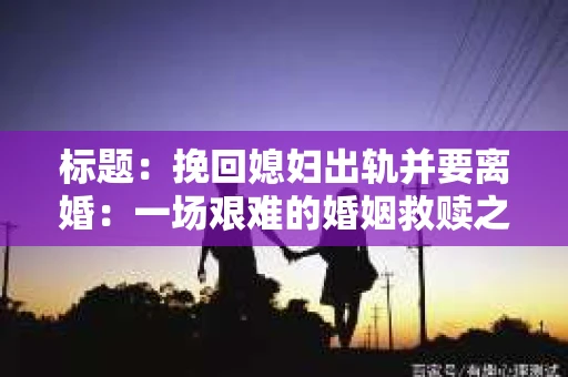 标题：挽回媳妇出轨并要离婚：一场艰难的婚姻救赎之路