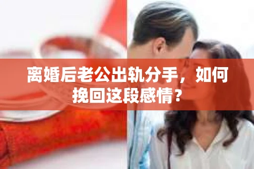 离婚后老公出轨分手，如何挽回这段感情？
