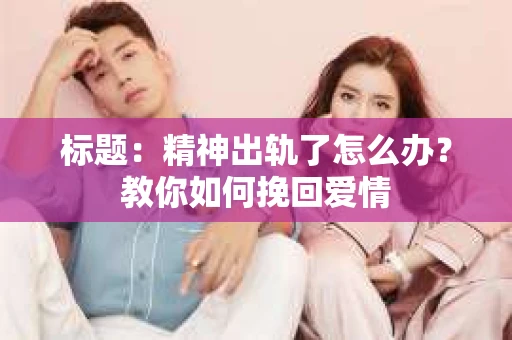 标题：精神出轨了怎么办？教你如何挽回爱情