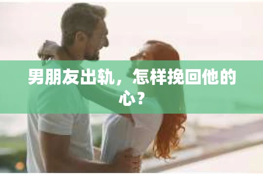 男朋友出轨，怎样挽回他的心？