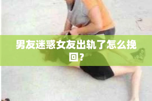 男友迷惑女友出轨了怎么挽回？