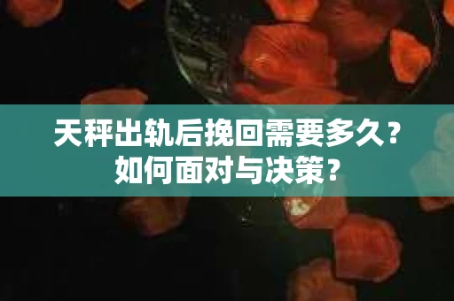 天秤出轨后挽回需要多久？如何面对与决策？