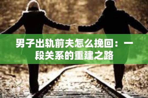 男子出轨前夫怎么挽回：一段关系的重建之路