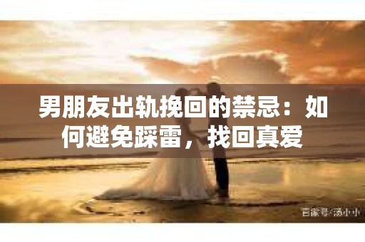 男朋友出轨挽回的禁忌：如何避免踩雷，找回真爱